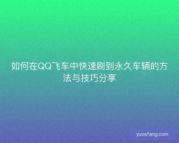 如何在QQ飞车中快速刷到永久车辆的方法与技巧分享