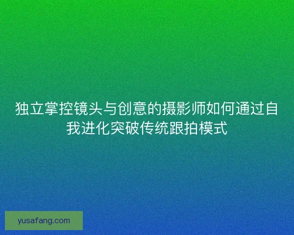 独立掌控镜头与创意的摄影师如何通过自我进化突破传统跟拍模式