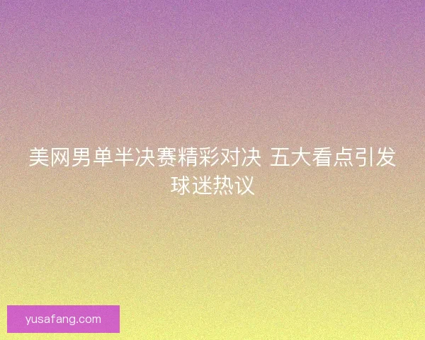 美网男单半决赛精彩对决 五大看点引发球迷热议