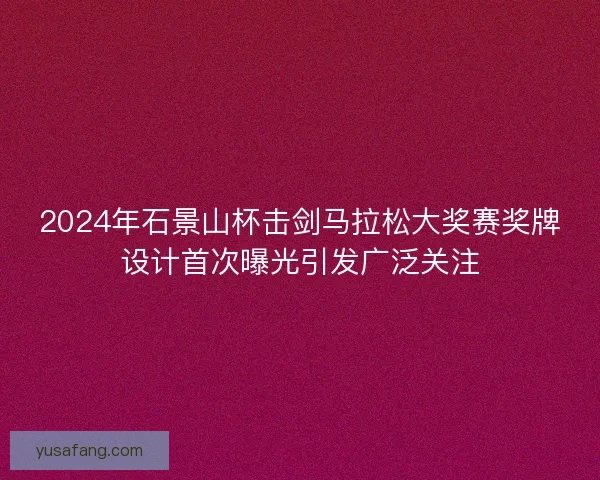 2024年石景山杯击剑马拉松大奖赛奖牌设计首次曝光引发广泛关注