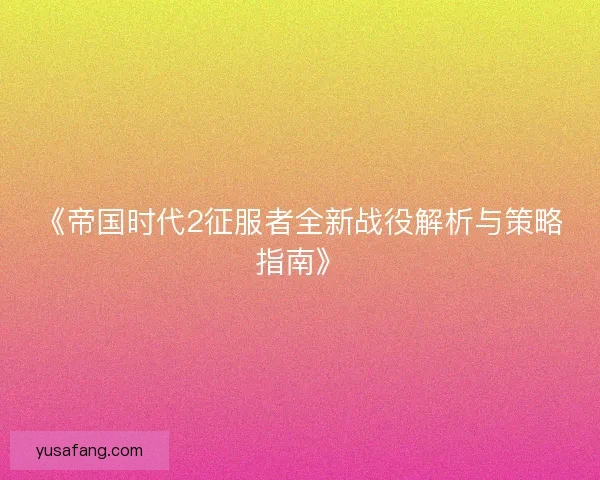 《帝国时代2征服者全新战役解析与策略指南》
