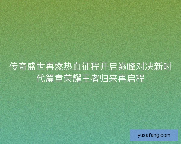 传奇盛世再燃热血征程开启巅峰对决新时代篇章荣耀王者归来再启程