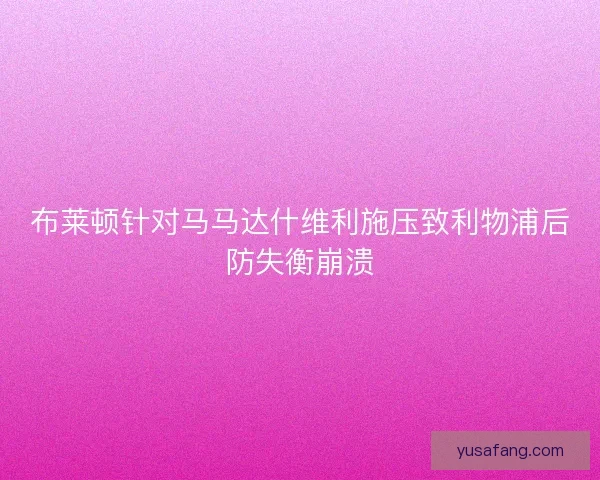 布莱顿针对马马达什维利施压致利物浦后防失衡崩溃