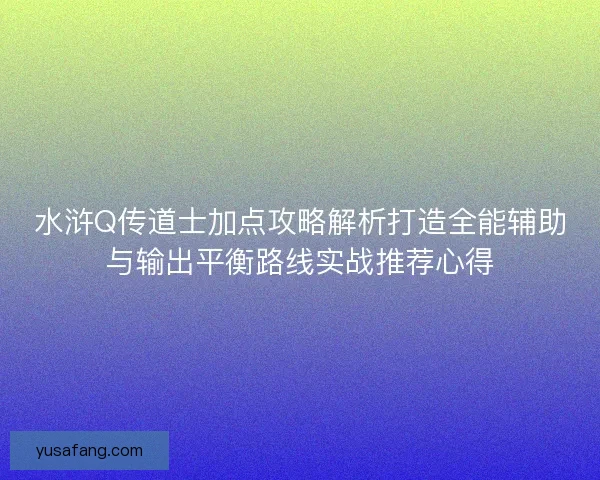 水浒Q传道士加点攻略解析打造全能辅助与输出平衡路线实战推荐心得