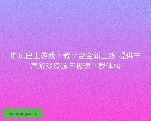 电玩巴士游戏下载平台全新上线 提供丰富游戏资源与极速下载体验