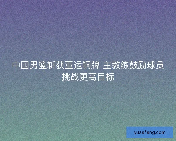 中国男篮斩获亚运铜牌 主教练鼓励球员挑战更高目标