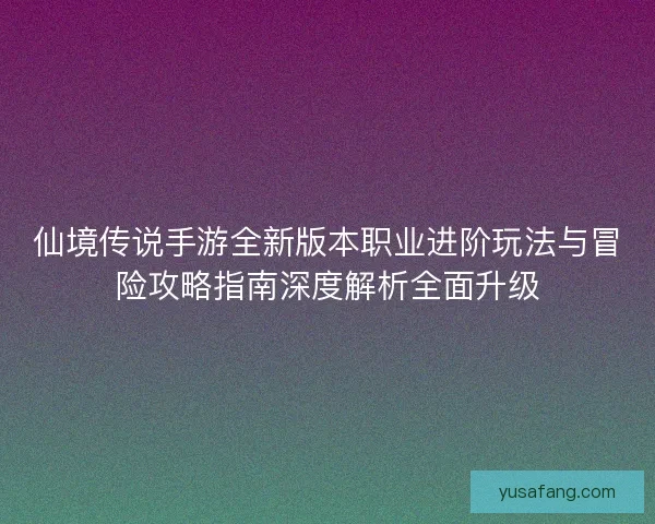 仙境传说手游全新版本职业进阶玩法与冒险攻略指南深度解析全面升级