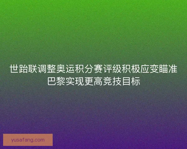 世跆联调整奥运积分赛评级积极应变瞄准巴黎实现更高竞技目标