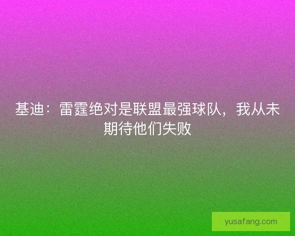 基迪：雷霆绝对是联盟最强球队，我从未期待他们失败