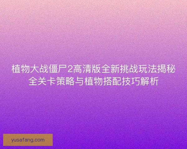 植物大战僵尸2高清版全新挑战玩法揭秘全关卡策略与植物搭配技巧解析