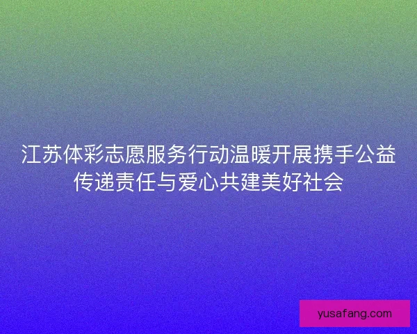 江苏体彩志愿服务行动温暖开展携手公益传递责任与爱心共建美好社会