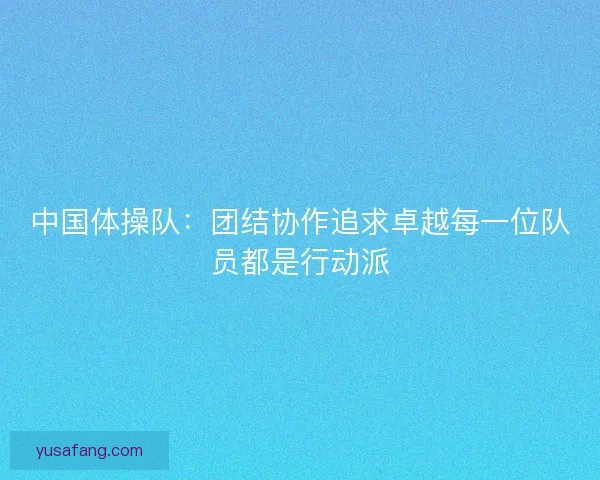 中国体操队：团结协作追求卓越每一位队员都是行动派