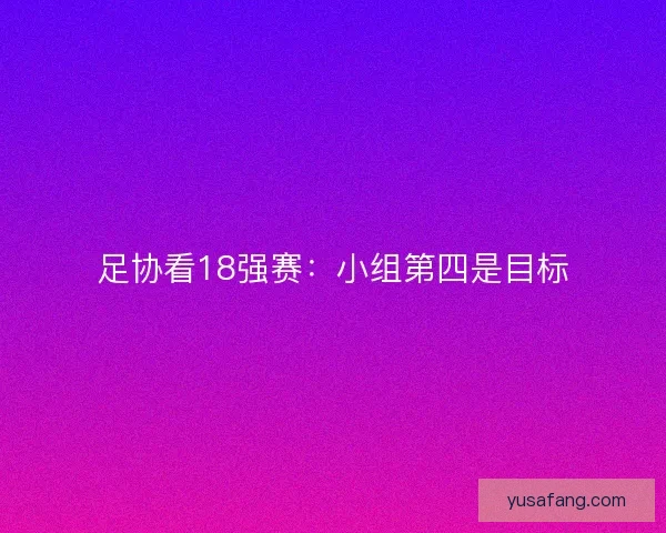 足协看18强赛：小组第四是目标