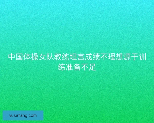 中国体操女队教练坦言成绩不理想源于训练准备不足