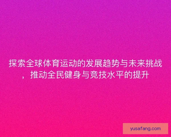 探索全球体育运动的发展趋势与未来挑战，推动全民健身与竞技水平的提升