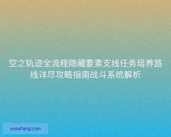 空之轨迹全流程隐藏要素支线任务培养路线详尽攻略指南战斗系统解析
