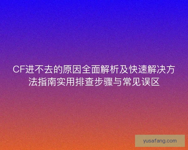 CF进不去的原因全面解析及快速解决方法指南实用排查步骤与常见误区