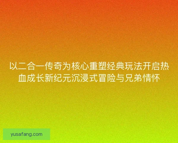 以二合一传奇为核心重塑经典玩法开启热血成长新纪元沉浸式冒险与兄弟情怀