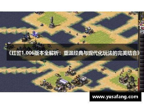 《红警1.006版本全解析：重温经典与现代化玩法的完美结合》