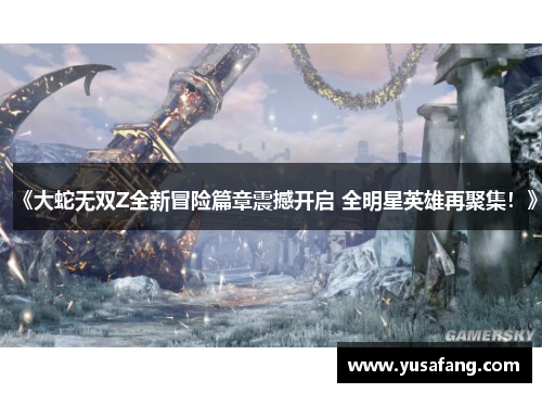 《大蛇无双Z全新冒险篇章震撼开启 全明星英雄再聚集！》